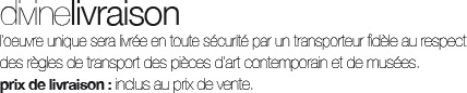 Livrée par un transporteur fidèle au respect des règles de transport des pièces d'art comptemporain et de musées. Prix de livraison: inclus au prix de vente
